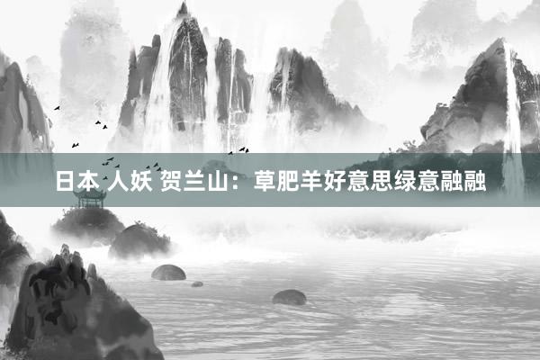 日本 人妖 贺兰山：草肥羊好意思绿意融融