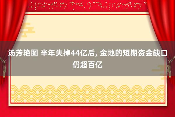 汤芳艳图 半年失掉44亿后， 金地的短期资金缺口仍超百亿