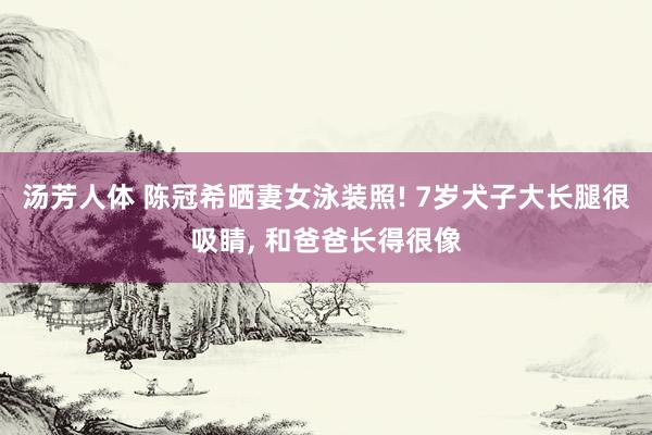 汤芳人体 陈冠希晒妻女泳装照! 7岁犬子大长腿很吸睛, 和爸