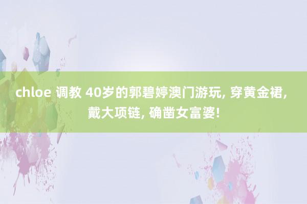 chloe 调教 40岁的郭碧婷澳门游玩, 穿黄金裙, 戴大