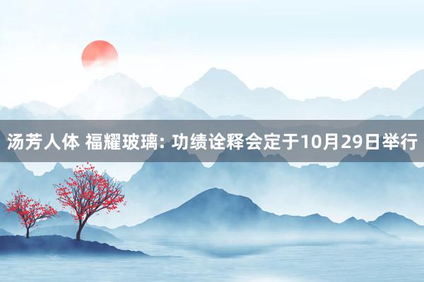 汤芳人体 福耀玻璃: 功绩诠释会定于10月29日举行