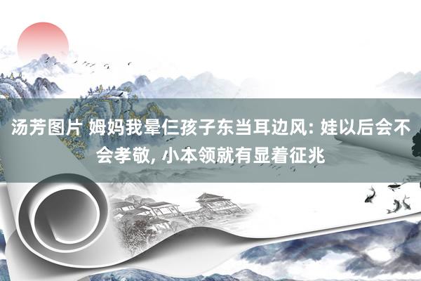 汤芳图片 姆妈我晕仨孩子东当耳边风: 娃以后会不会孝敬, 小