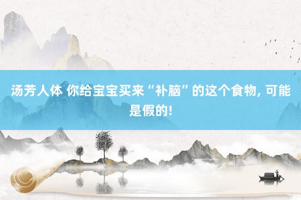 汤芳人体 你给宝宝买来“补脑”的这个食物, 可能是假的!