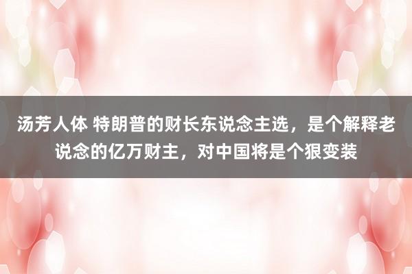 汤芳人体 特朗普的财长东说念主选，是个解释老说念的亿万财主，