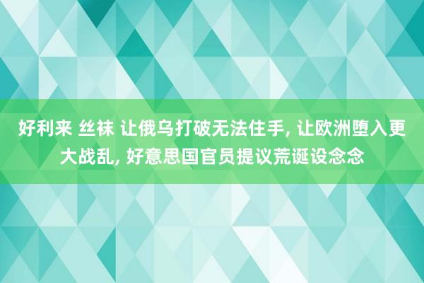 好利来 丝袜 让俄乌打破无法住手, 让欧洲堕入更大战乱, 好