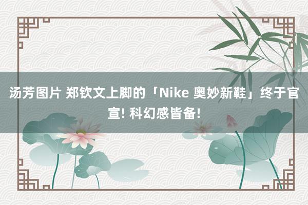 汤芳图片 郑钦文上脚的「Nike 奥妙新鞋」终于官宣! 科幻