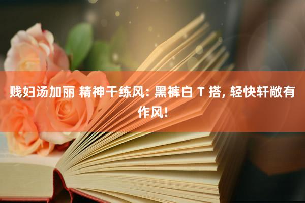 贱妇汤加丽 精神干练风: 黑裤白 T 搭, 轻快轩敞有作风!