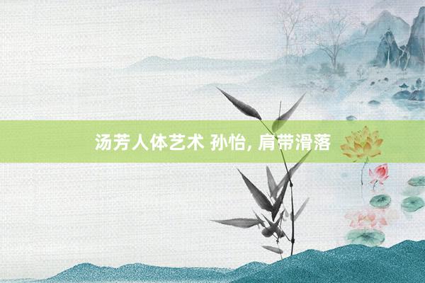 汤芳人体艺术 孙怡, 肩带滑落