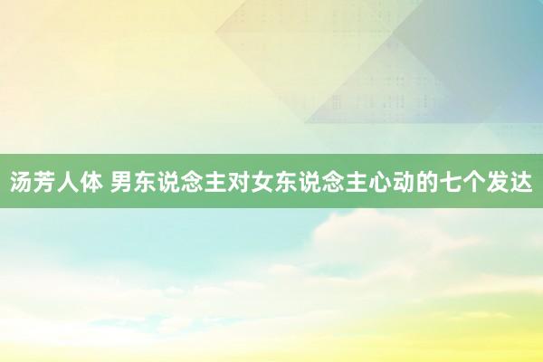 汤芳人体 男东说念主对女东说念主心动的七个发达