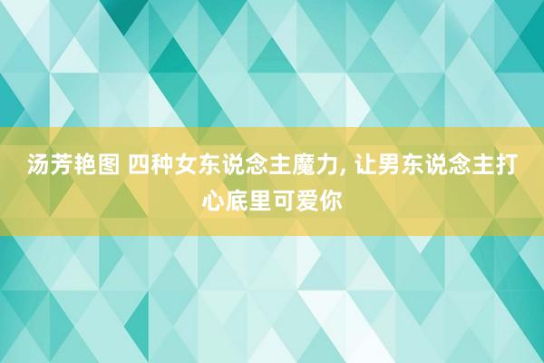 汤芳艳图 四种女东说念主魔力, 让男东说念主打心底里可爱你