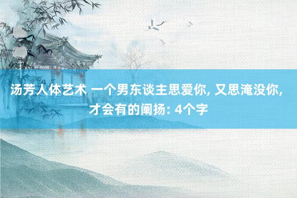 汤芳人体艺术 一个男东谈主思爱你, 又思淹没你, 才会有的阐