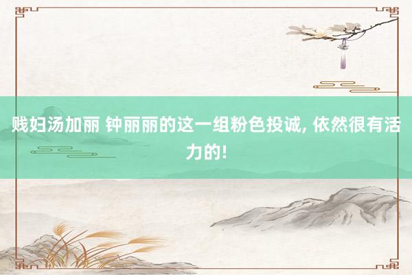 贱妇汤加丽 钟丽丽的这一组粉色投诚, 依然很有活力的!