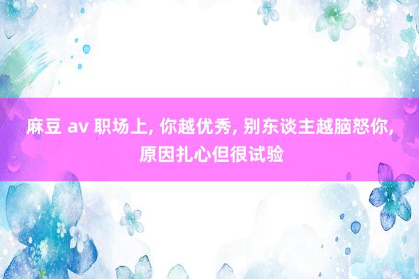 麻豆 av 职场上, 你越优秀, 别东谈主越脑怒你, 原因扎