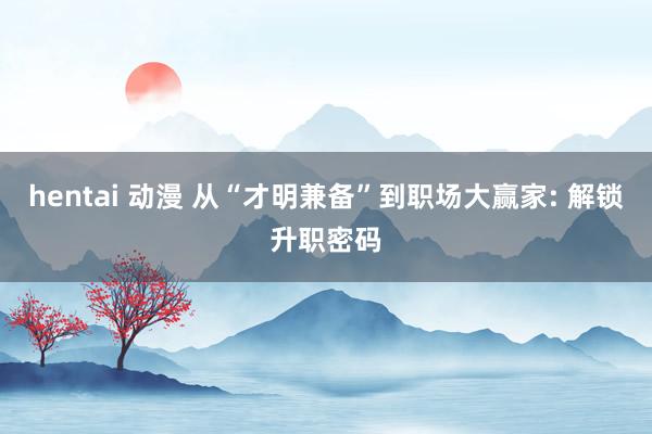 hentai 动漫 从“才明兼备”到职场大赢家: 解锁升职密