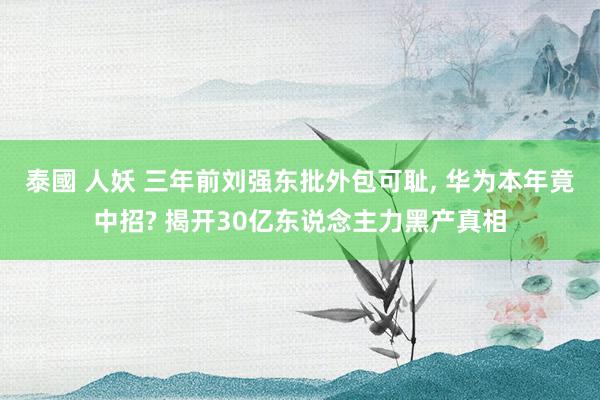 泰國 人妖 三年前刘强东批外包可耻, 华为本年竟中招? 揭开