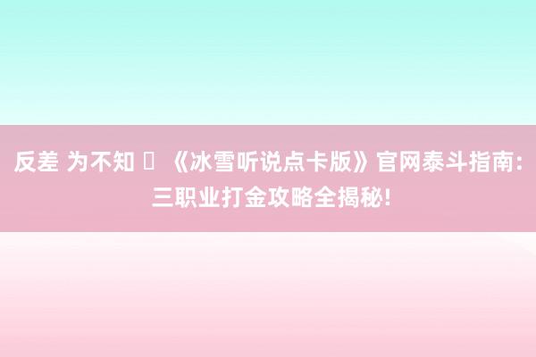 反差 为不知 ‌《冰雪听说点卡版》官网泰斗指南: 三职业打金