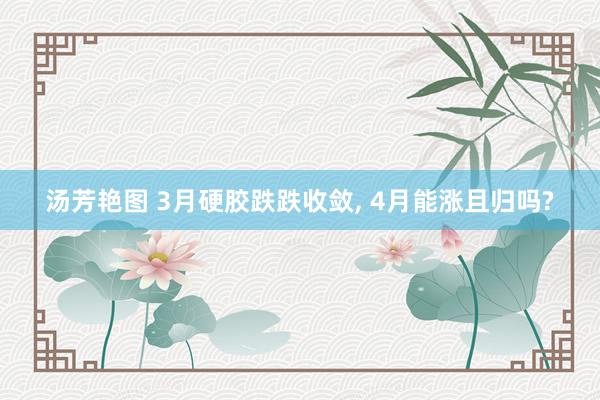汤芳艳图 3月硬胶跌跌收敛, 4月能涨且归吗?