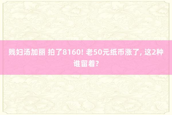 贱妇汤加丽 拍了8160! 老50元纸币涨了, 这2种谁留着