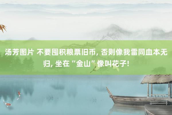 汤芳图片 不要囤积粮票旧币, 否则像我雷同血本无归, 坐在“