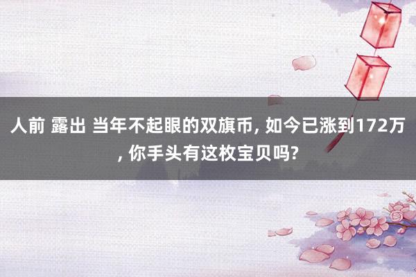 人前 露出 当年不起眼的双旗币, 如今已涨到172万, 你手