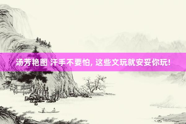 汤芳艳图 汗手不要怕, 这些文玩就安妥你玩!