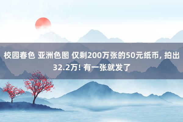 校园春色 亚洲色图 仅剩200万张的50元纸币, 拍出32.