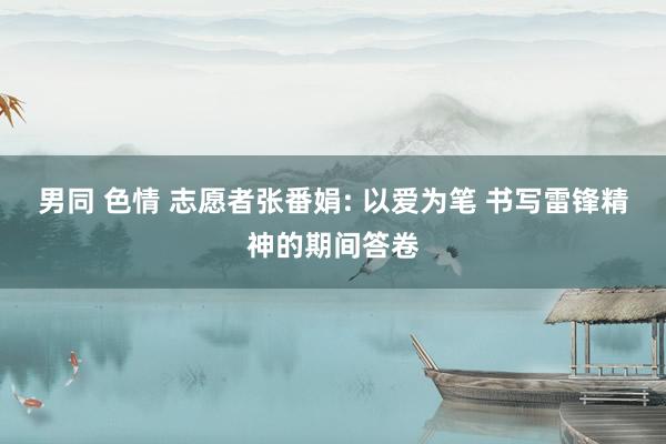 男同 色情 志愿者张番娟: 以爱为笔 书写雷锋精神的期间答卷