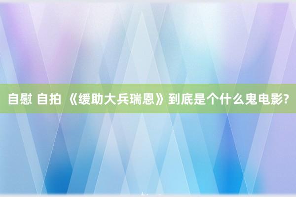 自慰 自拍 《缓助大兵瑞恩》到底是个什么鬼电影?