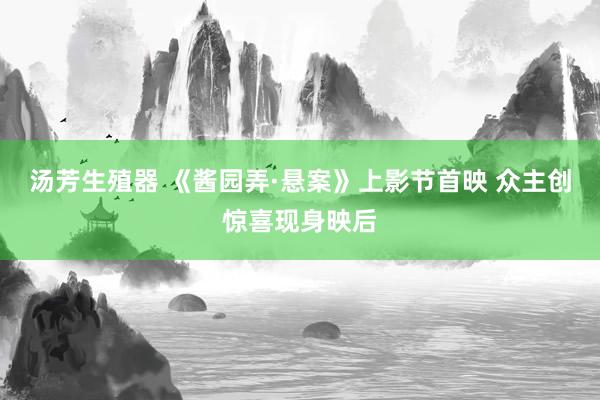 汤芳生殖器 《酱园弄·悬案》上影节首映 众主创惊喜现身映后