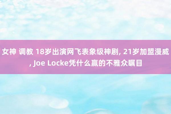 女神 调教 18岁出演网飞表象级神剧, 21岁加盟漫威, J
