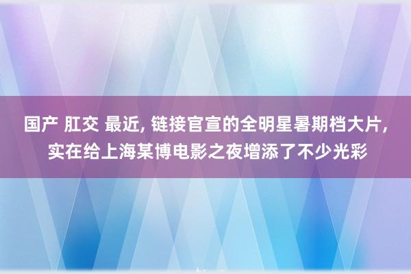 国产 肛交 最近, 链接官宣的全明星暑期档大片, 实在给上海
