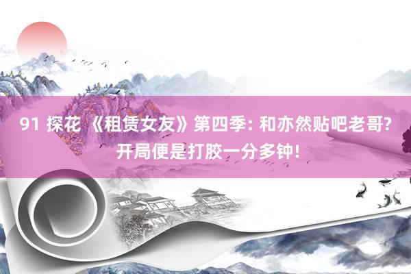 91 探花 《租赁女友》第四季: 和亦然贴吧老哥? 开局便是